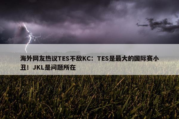 海外网友热议TES不敌KC：TES是最大的国际赛小丑！JKL是问题所在