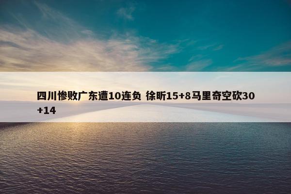 四川惨败广东遭10连负 徐昕15+8马里奇空砍30+14