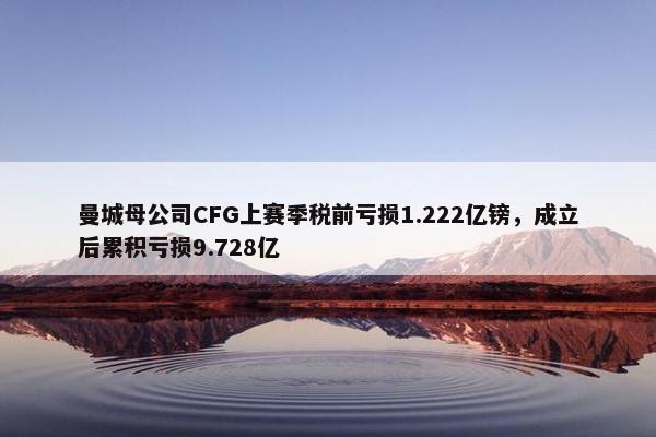 曼城母公司CFG上赛季税前亏损1.222亿镑，成立后累积亏损9.728亿