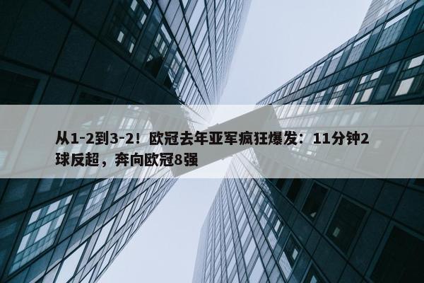 从1-2到3-2！欧冠去年亚军疯狂爆发：11分钟2球反超，奔向欧冠8强