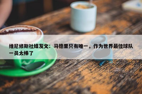 维尼修斯社媒发文：马德里只有唯一，作为世界最佳球队一员太棒了