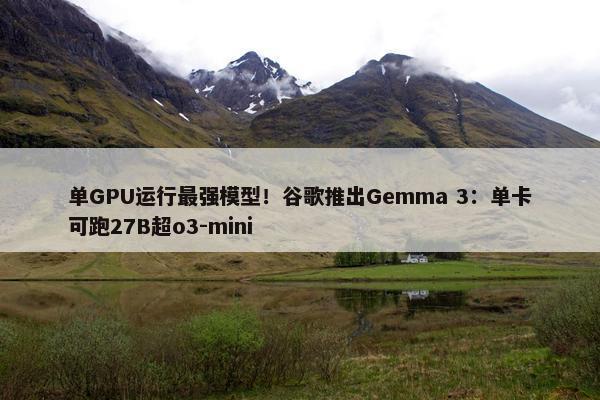 单GPU运行最强模型！谷歌推出Gemma 3：单卡可跑27B超o3-mini