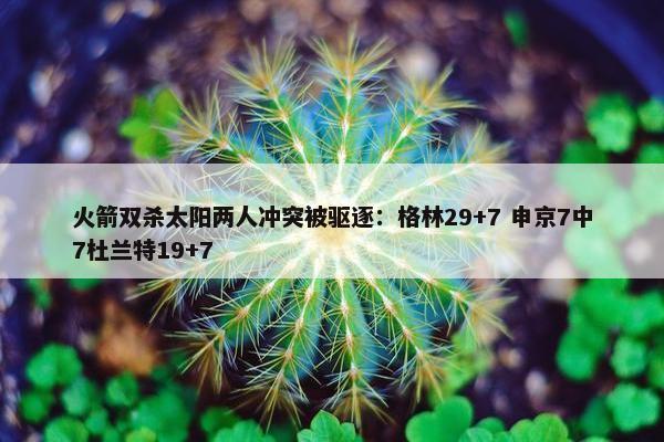 火箭双杀太阳两人冲突被驱逐：格林29+7 申京7中7杜兰特19+7