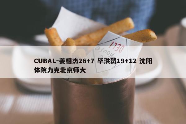 CUBAL-姜相杰26+7 毕洪贺19+12 沈阳体院力克北京师大