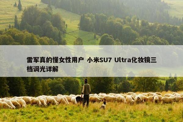 雷军真的懂女性用户 小米SU7 Ultra化妆镜三档调光详解