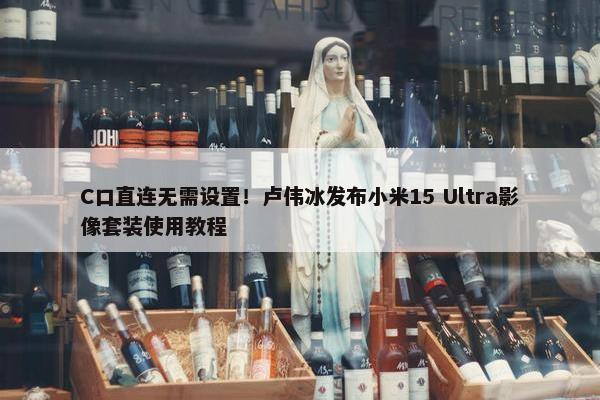 C口直连无需设置！卢伟冰发布小米15 Ultra影像套装使用教程