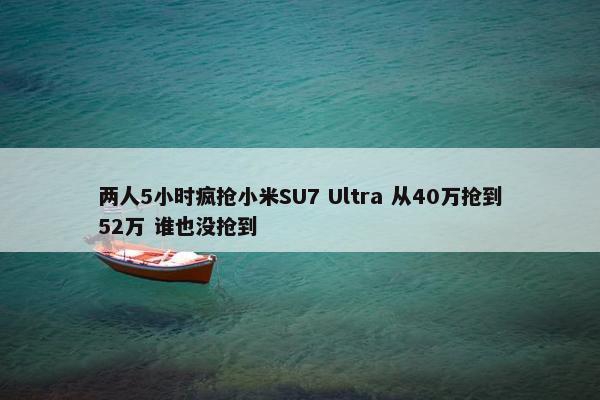 两人5小时疯抢小米SU7 Ultra 从40万抢到52万 谁也没抢到