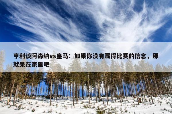 亨利谈阿森纳vs皇马：如果你没有赢得比赛的信念，那就呆在家里吧