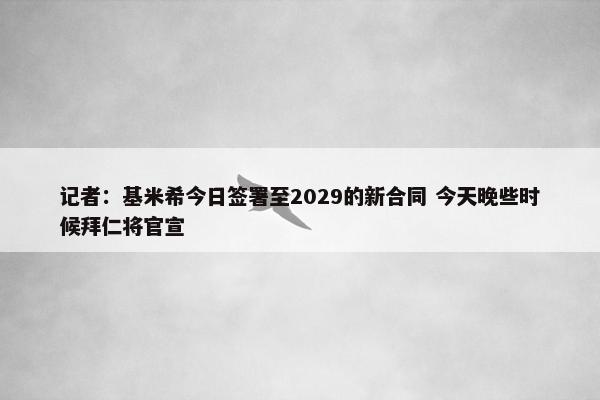 记者：基米希今日签署至2029的新合同 今天晚些时候拜仁将官宣