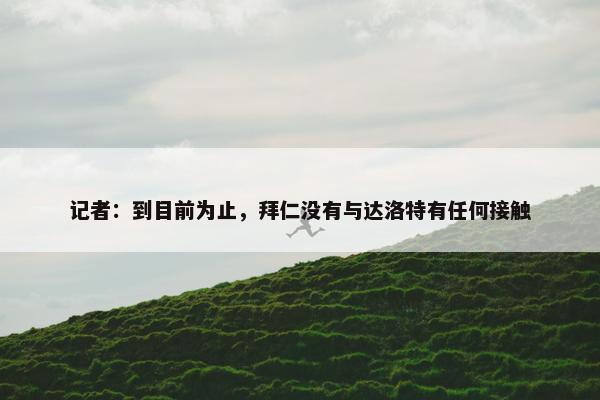 记者：到目前为止，拜仁没有与达洛特有任何接触