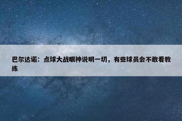 巴尔达诺：点球大战眼神说明一切，有些球员会不敢看教练