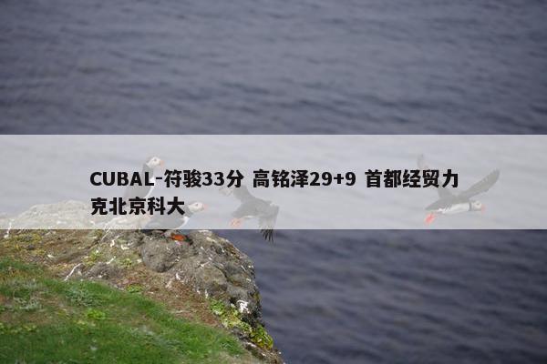 CUBAL-符骏33分 高铭泽29+9 首都经贸力克北京科大