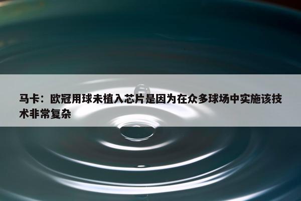 马卡：欧冠用球未植入芯片是因为在众多球场中实施该技术非常复杂