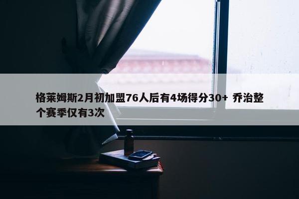 格莱姆斯2月初加盟76人后有4场得分30+ 乔治整个赛季仅有3次