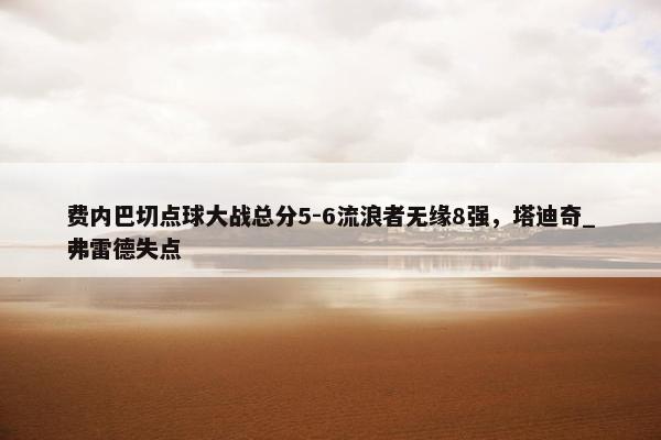 费内巴切点球大战总分5-6流浪者无缘8强，塔迪奇_弗雷德失点