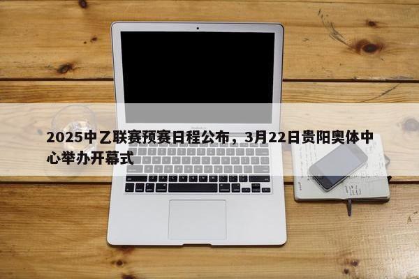 2025中乙联赛预赛日程公布，3月22日贵阳奥体中心举办开幕式