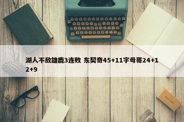 湖人不敌雄鹿3连败 东契奇45+11字母哥24+12+9