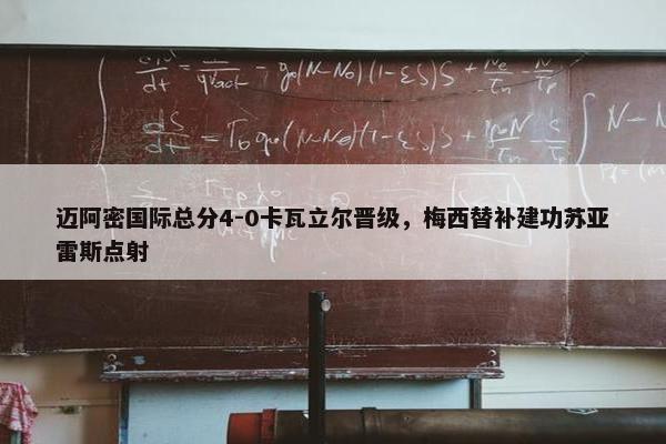 迈阿密国际总分4-0卡瓦立尔晋级，梅西替补建功苏亚雷斯点射