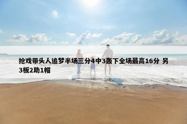 抢戏带头人追梦半场三分4中3轰下全场最高16分 另3板2助1帽