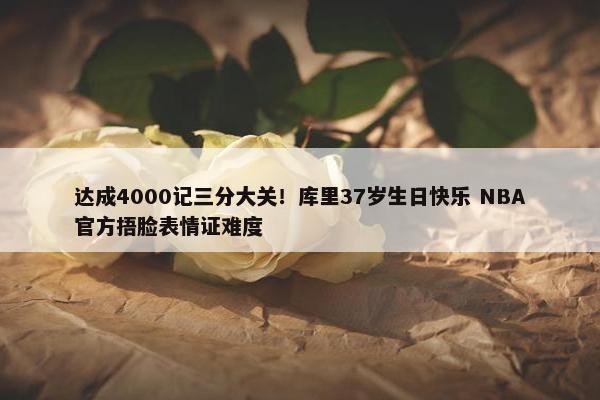 达成4000记三分大关！库里37岁生日快乐 NBA官方捂脸表情证难度