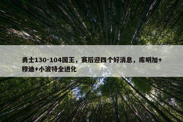 勇士130-104国王，赛后迎四个好消息，库明加+穆迪+小波特全进化