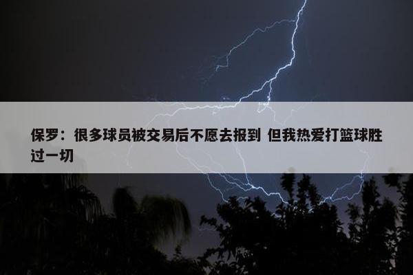 保罗：很多球员被交易后不愿去报到 但我热爱打篮球胜过一切