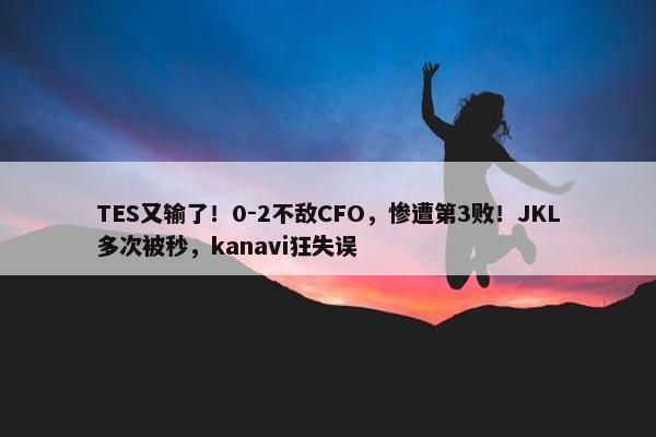 TES又输了！0-2不敌CFO，惨遭第3败！JKL多次被秒，kanavi狂失误