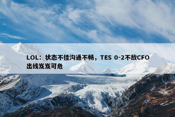 LOL：状态不佳沟通不畅，TES 0-2不敌CFO出线岌岌可危