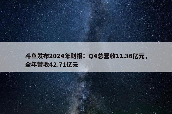 斗鱼发布2024年财报：Q4总营收11.36亿元，全年营收42.71亿元