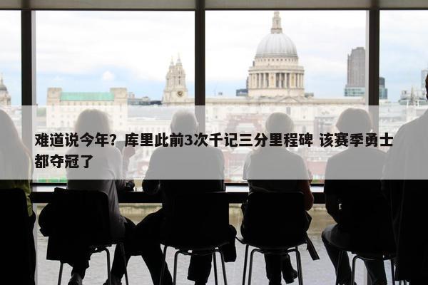 难道说今年？库里此前3次千记三分里程碑 该赛季勇士都夺冠了