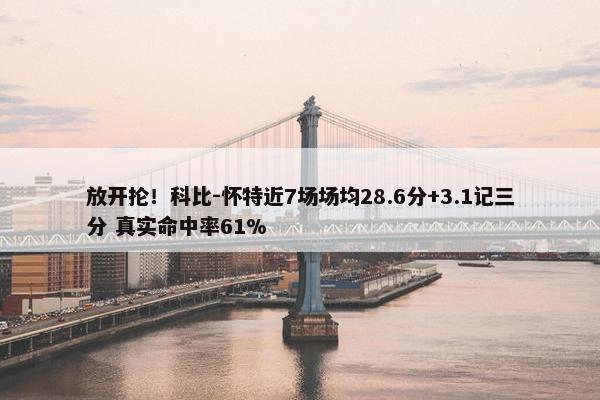 放开抡！科比-怀特近7场场均28.6分+3.1记三分 真实命中率61%