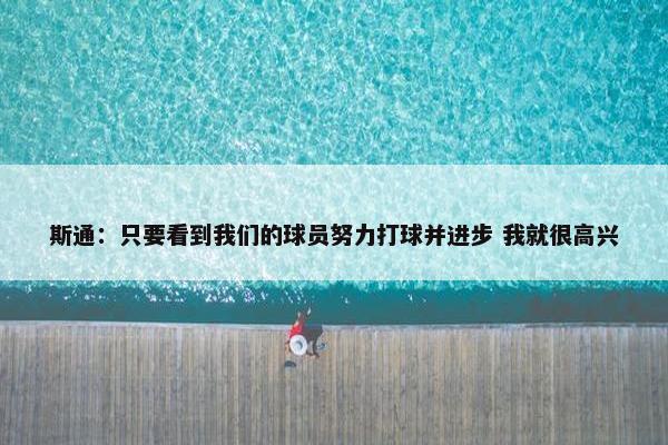 斯通：只要看到我们的球员努力打球并进步 我就很高兴