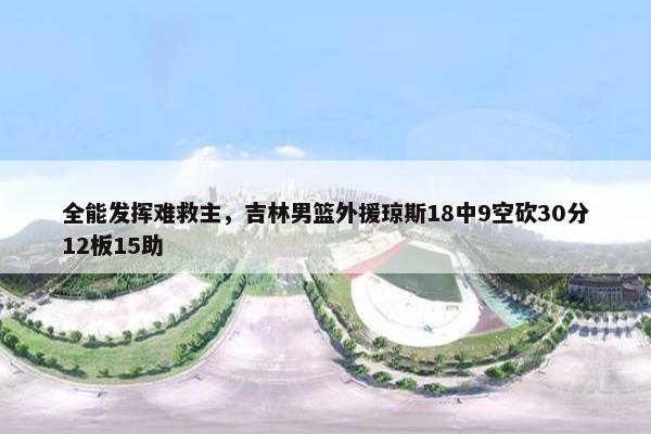 全能发挥难救主，吉林男篮外援琼斯18中9空砍30分12板15助