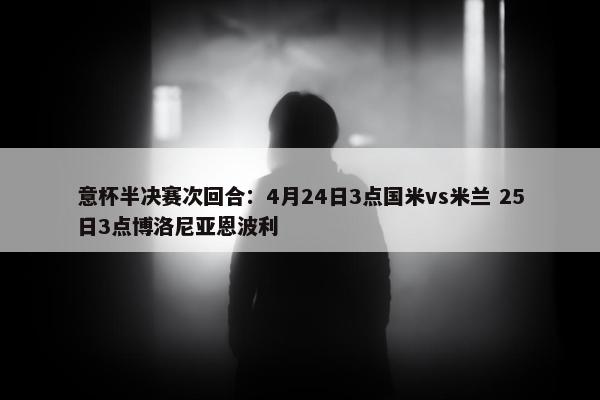 意杯半决赛次回合：4月24日3点国米vs米兰 25日3点博洛尼亚恩波利