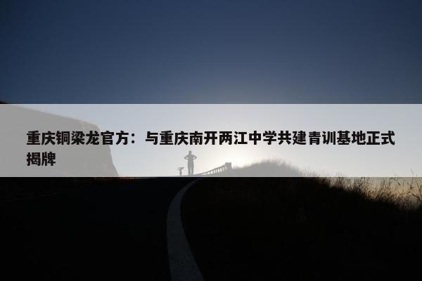 重庆铜梁龙官方：与重庆南开两江中学共建青训基地正式揭牌