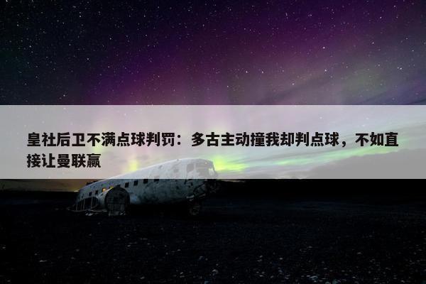 皇社后卫不满点球判罚：多古主动撞我却判点球，不如直接让曼联赢