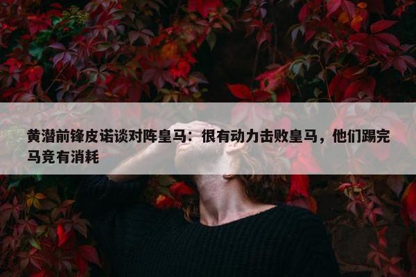 黄潜前锋皮诺谈对阵皇马：很有动力击败皇马，他们踢完马竞有消耗