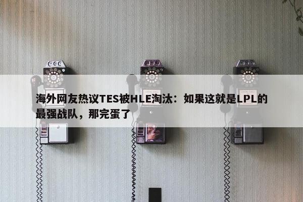 海外网友热议TES被HLE淘汰：如果这就是LPL的最强战队，那完蛋了