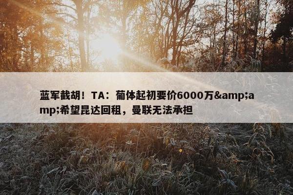 蓝军截胡！TA：葡体起初要价6000万&amp;希望昆达回租，曼联无法承担