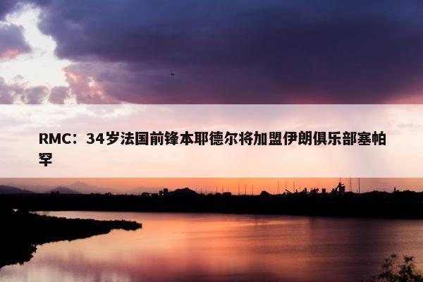 RMC：34岁法国前锋本耶德尔将加盟伊朗俱乐部塞帕罕