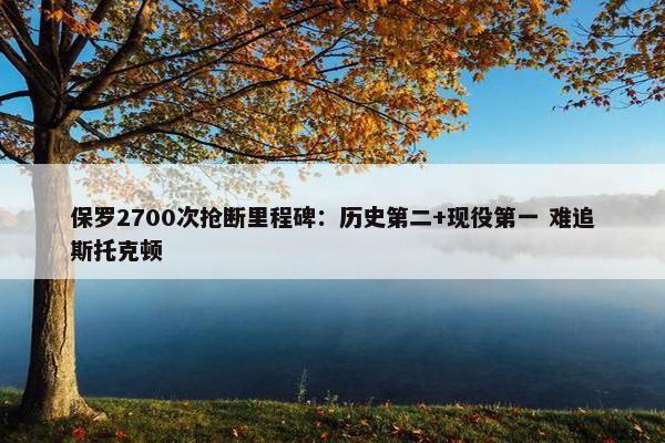 保罗2700次抢断里程碑：历史第二+现役第一 难追斯托克顿