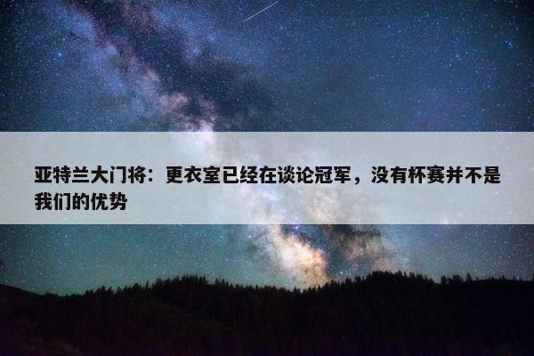 亚特兰大门将：更衣室已经在谈论冠军，没有杯赛并不是我们的优势