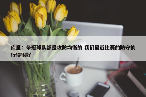 库里：争冠球队都是攻防均衡的 我们最近比赛的防守执行得很好