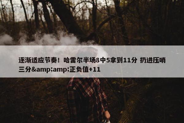 逐渐适应节奏！哈雷尔半场8中5拿到11分 扔进压哨三分&amp;正负值+11