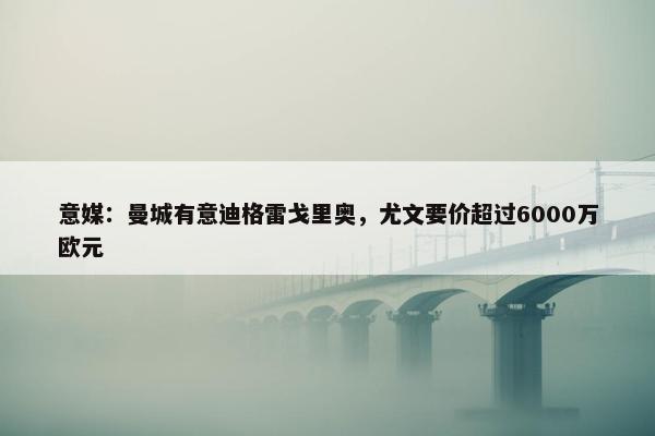 意媒：曼城有意迪格雷戈里奥，尤文要价超过6000万欧元