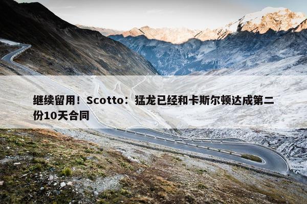 继续留用！Scotto：猛龙已经和卡斯尔顿达成第二份10天合同