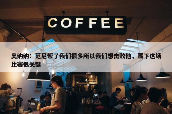 奥纳纳：范尼帮了我们很多所以我们想击败他，赢下这场比赛很关键