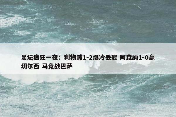 足坛疯狂一夜：利物浦1-2爆冷丢冠 阿森纳1-0赢切尔西 马竞战巴萨