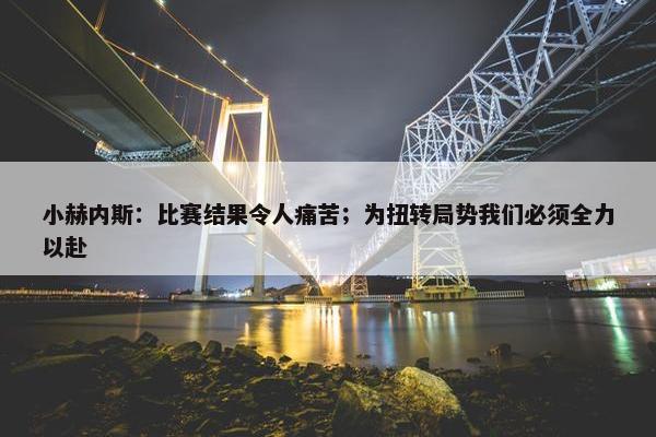 小赫内斯：比赛结果令人痛苦；为扭转局势我们必须全力以赴