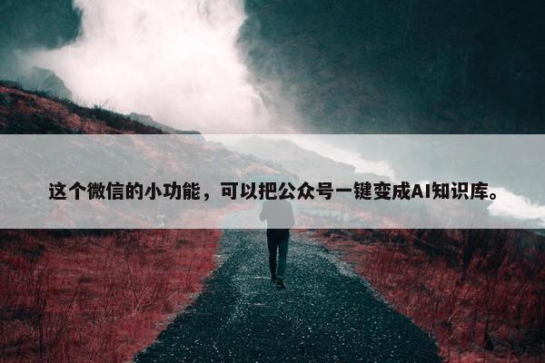 这个微信的小功能，可以把公众号一键变成AI知识库。